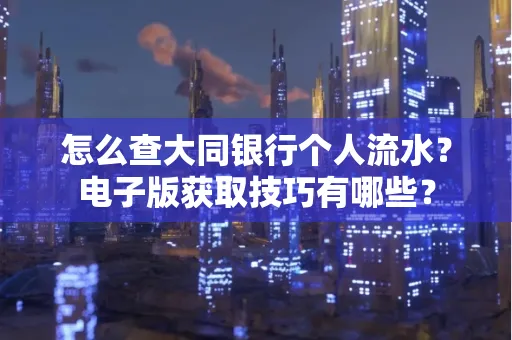 怎么查大同银行个人流水?电子版获取技巧有哪些?