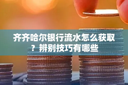 齐齐哈尔银行流水怎么获取?辨别技巧有哪些